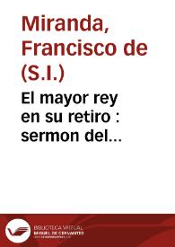 Portada:El mayor rey en su retiro : sermon del Santísimo Sacramento que en la solemne fiesta, que le consagró la parroquia de S. Isidro de esta ciudad de Salamanca