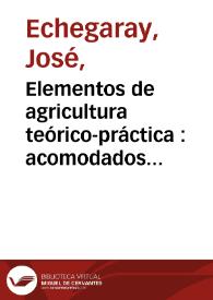Portada:Elementos de agricultura teórico-práctica : acomodados al clima de España y con aplicación especial a la multiplicación y mejora de los animales útiles al hombre / por José Echegaray