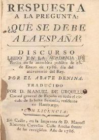 Portada:Respuesta a la pregunta:  ¿qué se debe a la España?. Discurso leído en la Academia de Berlín en la asamblea pública de 26 de enero de 1786, día del aniversario del Rey / por el Abate Denina ; traducido por Don Manuel de Urqullu ...