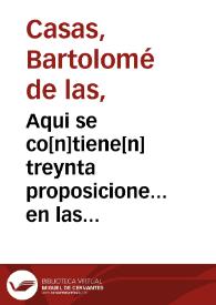 Portada:Aqui se co[n]tiene[n] treynta proposicione... en las quales... se toca[n] muchas cosas pertenecie[n]tes al derecho q[ue] la yglesia y los principes christianos tienen o puede[n] tener sobre los infieles de qualquier especie que sean ... / colijo [sic] las dichas treynta p[ro]posiciones... Fray Bartholome de las Casas o Casaus...
