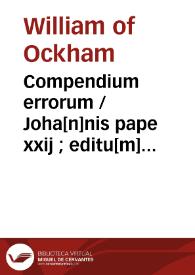Compendium errorum / Joha[n]nis pape xxij ; editu[m] et compilatum a fratre Guillermo Ockam