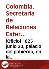 Portada:[Oficio] 1825 junio 30, palacio del gobierno, en la capital de Bogotá [para] señor general de brigada Antonio Morales / Secretaría de Estado de Relaciones Esteriores, P. Gual