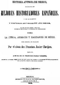 Portada:Historia antigua de Mejico, sacada de los mejores historiadores españoles, y de manuscritos y pinturas antiguas de los indios.  Dividida en diez libros, adornada de cartas geográficas y litografías, con disertaciones sobre la tierra, animales y habitantes de Méjico  / por el abate don Francisco Javier Clavijero ; traducida por el Dr. D. Francisco Pablo Vázquez