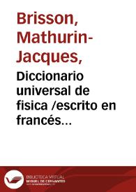 Portada:Diccionario universal de fisica /escrito en francés por M. Brisson ...; traducido al castellano, y aumentado con los nuevos descubrimientos posteriores a su publicacion por los doctores D. C. C. [Cristóbal Cladene] y D. F. X. C.; tomo I[-X]