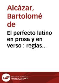 Portada:El perfecto latino en prosa y en verso : reglas practicas por medio de las quales (suppuesta la noticia del arte de Antonio) se consiga entender, hablar, y escribir con propiedad, elegancia, copia, y expedicion, la prosa, y verso latino : observadas de los mejores auctores, que tratan de esta materia, y recogidas con methodo facil, breve, y accomodado a los tiernos años de los que estudian latinidad en las escuelas de la Compañia de Iesus : primera parte de la prosa latina