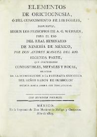 Portada:Elementos de orictognosia, o del conocimiento de los fósiles, dispuestos, según los principios de A. G. Wérner, para el uso del Real Seminario de Minería de México : segunda parte, que comprehende combustibles, metales y rocas, seguidos de la introducción a la pasigrafía geológica del señor Baron de Humboldt / por don Andrés Manuel del Río...