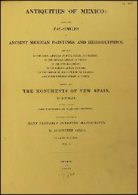 Portada:Antiquities of Mexico : comprising fac-similes of Ancient Mexican Paintings and Hieroglyphics, preserved in the Royal Libraries of Paris, Berlin and Dresden; in the Imperial Library of Vienna; in the Vatican Library; in the Borgian Museum at Rome; in the Library of the Institute at Bologna, and in the Bodleian Library at Oxford; together with the Monuments of New Spain. Vol. I / by M. Dupaix whit their respective scales of measurement and accompanying descriptions ; the whole illustrated with many valuable inedit Manuscripts by Lord Kingsborough ; the drawings on stone by A. Aglio