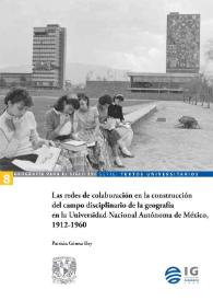 Portada:Las redes de colaboración en la construcción del campo disciplinario de la geografía en la Universidad Nacional Autónoma de México, 1912-1960  / Patricia Gómez Rey